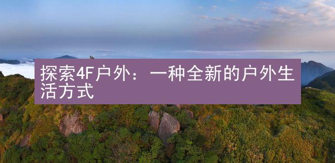 探索4F户外：一种全新的户外生活方式